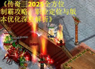 《傳奇三2025全方位制霸攻略：職業(yè)定位與版本優(yōu)化深度解析》