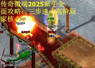 傳奇微端2025新手全面攻略：三步速成高階玩家核心法則