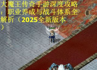 大魔王傳奇手游深度攻略：職業(yè)養(yǎng)成與戰(zhàn)斗體系全解析（2025全新版本）