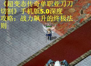 《超變態傳奇單職業刀刀切割》手機版5.0深度攻略：戰力飆升的終極法則