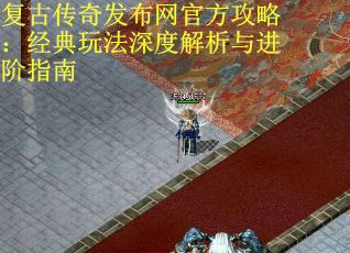 復(fù)古傳奇發(fā)布網(wǎng)官方攻略：經(jīng)典玩法深度解析與進(jìn)階指南