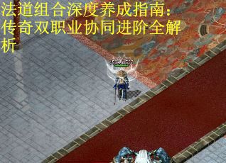 法道組合深度養(yǎng)成指南：傳奇雙職業(yè)協(xié)同進(jìn)階全解析