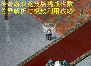傳奇游戲競技場挑戰(zhàn)次數(shù)差異解析與極致利用攻略