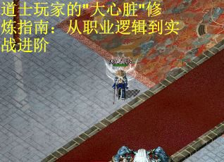 道士玩家的"大心臟"修煉指南：從職業(yè)邏輯到實(shí)戰(zhàn)進(jìn)階