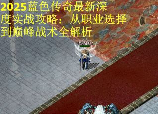 2025藍(lán)色傳奇最新深度實(shí)戰(zhàn)攻略：從職業(yè)選擇到巔峰戰(zhàn)術(shù)全解析