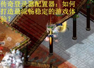 傳奇登錄器配置器：如何打造最流暢穩(wěn)定的游戲體驗？